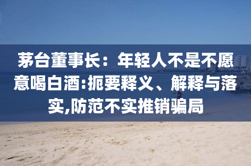 茅臺董事長：年輕人不是不愿意喝白酒:扼要釋義、解釋與落實,防范不實推銷騙局
