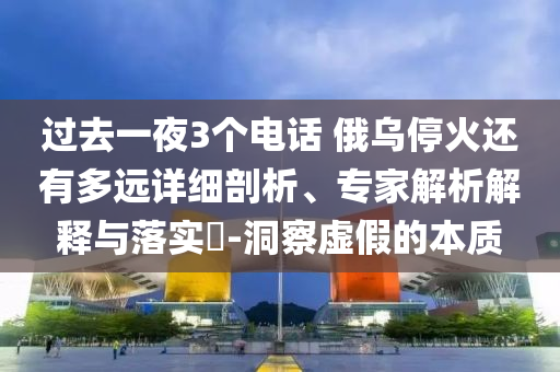 過去一夜3個電話 俄烏?；疬€有多遠詳細剖析、專家解析解釋與落實?-洞察虛假的本質