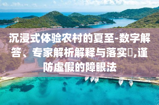 沉浸式體驗農(nóng)村的夏至-數(shù)字解答、專家解析解釋與落實?,謹(jǐn)防虛假的障眼法