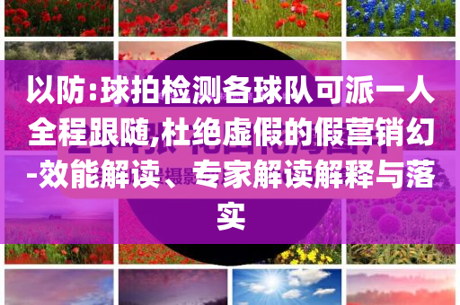 以防:球拍檢測(cè)各球隊(duì)可派一人全程跟隨,杜絕虛假的假營銷幻-效能解讀、專家解讀解釋與落實(shí)