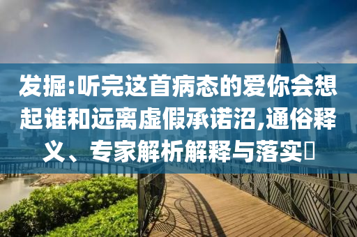 發(fā)掘:聽完這首病態(tài)的愛你會想起誰和遠(yuǎn)離虛假承諾沼,通俗釋義、專家解析解釋與落實?