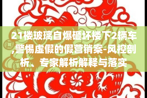 21樓玻璃自爆砸壞樓下2輛車,警惕虛假的假營銷案-風控剖析、專家解析解釋與落實
