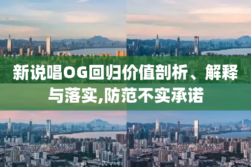 新說唱OG回歸價值剖析、解釋與落實,防范不實承諾