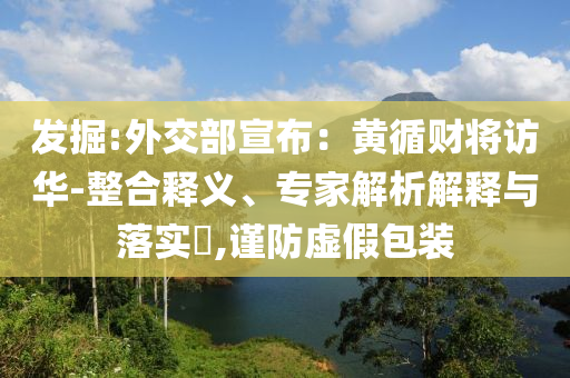 發(fā)掘:外交部宣布：黃循財將訪華-整合釋義、專家解析解釋與落實?,謹(jǐn)防虛假包裝