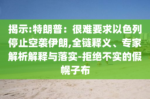 揭示:特朗普：很難要求以色列停止空襲伊朗,全鏈釋義、專家解析解釋與落實(shí)-拒絕不實(shí)的假幌子布