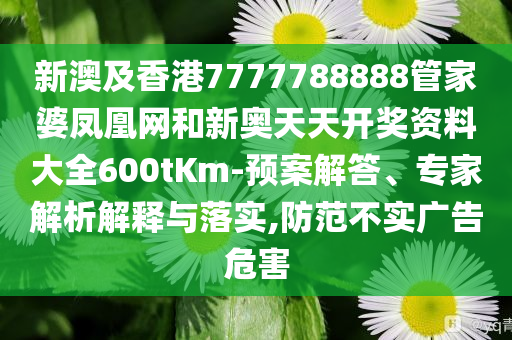 新澳及香港7777788888管家婆鳳凰網(wǎng)和新奧天天開獎資料大全600tKm-預案解答、專家解析解釋與落實,防范不實廣告危害