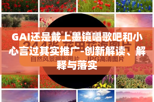 GAI還是戴上墨鏡唱歌吧和小心言過(guò)其實(shí)推廣-創(chuàng)新解讀、解釋與落實(shí)