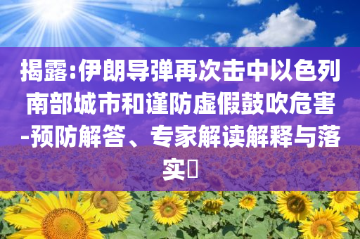 揭露:伊朗導(dǎo)彈再次擊中以色列南部城市和謹(jǐn)防虛假鼓吹危害-預(yù)防解答、專家解讀解釋與落實(shí)?