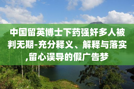 中國留英博士下藥強(qiáng)奸多人被判無期-充分釋義、解釋與落實(shí),留心誤導(dǎo)的假廣告夢