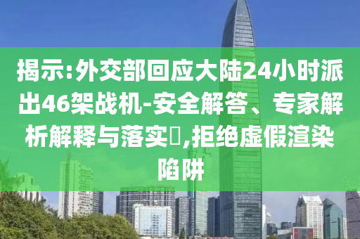 揭示:外交部回應(yīng)大陸24小時派出46架戰(zhàn)機(jī)-安全解答、專家解析解釋與落實?,拒絕虛假渲染陷阱