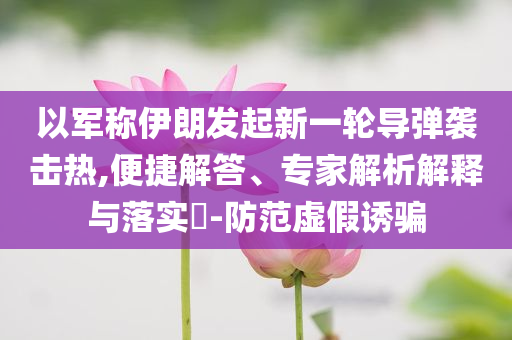 以軍稱(chēng)伊朗發(fā)起新一輪導(dǎo)彈襲擊熱,便捷解答、專(zhuān)家解析解釋與落實(shí)?-防范虛假誘騙