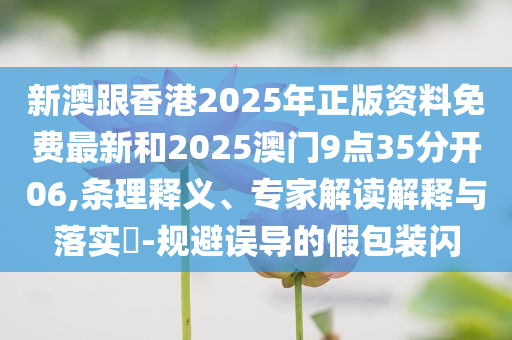 新澳跟香港2025年正版資料免費最新和2025澳門9點35分開06,條理釋義、專家解讀解釋與落實?-規(guī)避誤導的假包裝閃