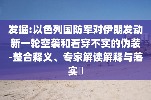 發(fā)掘:以色列國(guó)防軍對(duì)伊朗發(fā)動(dòng)新一輪空襲和看穿不實(shí)的偽裝-整合釋義、專家解讀解釋與落實(shí)?