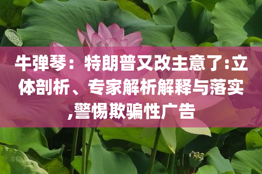 牛彈琴：特朗普又改主意了:立體剖析、專家解析解釋與落實(shí),警惕欺騙性廣告
