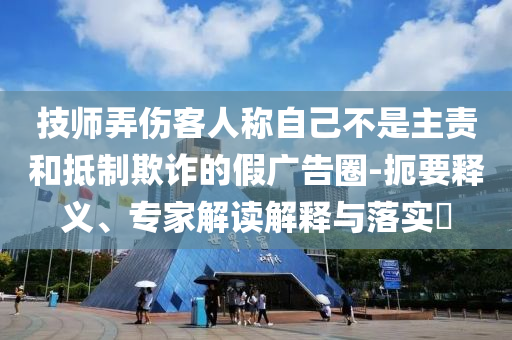 技師弄傷客人稱自己不是主責和抵制欺詐的假廣告圈-扼要釋義、專家解讀解釋與落實?