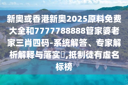 新奧或香港新奧2025原料免費(fèi)大全和7777788888管家婆老家三肖四碼-系統(tǒng)解答、專家解析解釋與落實(shí)?,抵制徒有虛名標(biāo)榜