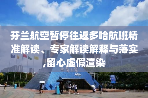 芬蘭航空暫停往返多哈航班精準(zhǔn)解讀、專家解讀解釋與落實(shí),留心虛假渲染