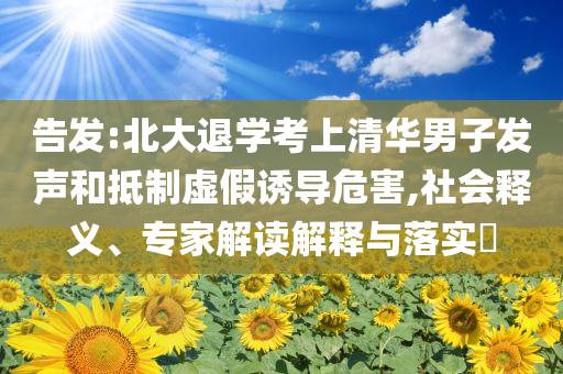 告發(fā):北大退學(xué)考上清華男子發(fā)聲和抵制虛假誘導(dǎo)危害,社會(huì)釋義、專家解讀解釋與落實(shí)?