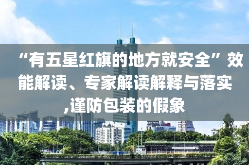 “有五星紅旗的地方就安全”效能解讀、專家解讀解釋與落實(shí),謹(jǐn)防包裝的假象