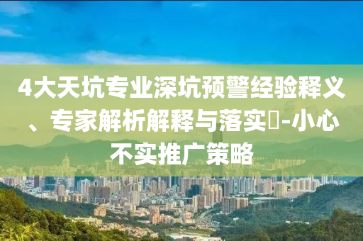 4大天坑專業(yè)深坑預(yù)警經(jīng)驗釋義、專家解析解釋與落實?-小心不實推廣策略