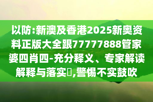 以防:新澳及香港2025新奧資料正版大全跟77777888管家婆四肖四-充分釋義、專家解讀解釋與落實?,警惕不實鼓吹