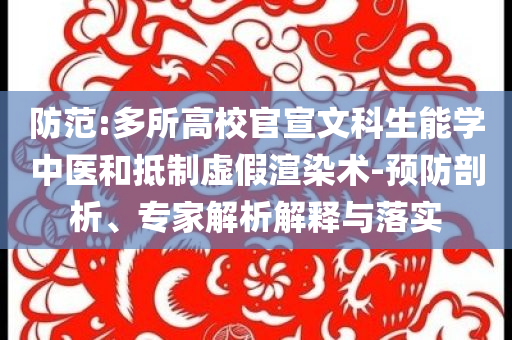 防范:多所高校官宣文科生能學(xué)中醫(yī)和抵制虛假渲染術(shù)-預(yù)防剖析、專家解析解釋與落實(shí)