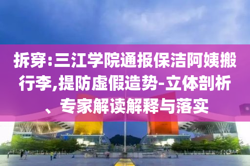 拆穿:三江學(xué)院通報(bào)保潔阿姨搬行李,提防虛假造勢(shì)-立體剖析、專家解讀解釋與落實(shí)