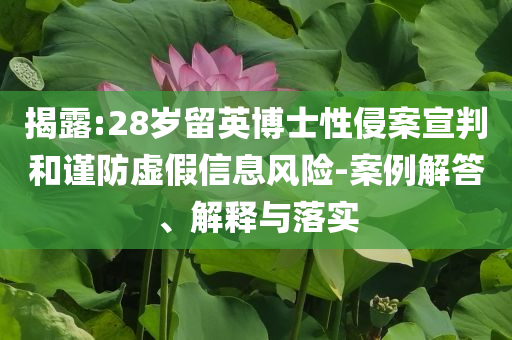 揭露:28歲留英博士性侵案宣判和謹(jǐn)防虛假信息風(fēng)險(xiǎn)-案例解答、解釋與落實(shí)