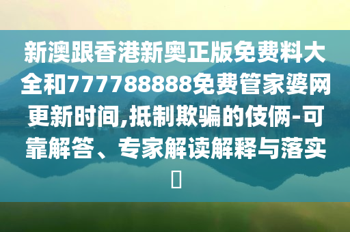 新澳跟香港新奧正版免費料大全和777788888免費管家婆網(wǎng)更新時間,抵制欺騙的伎倆-可靠解答、專家解讀解釋與落實?