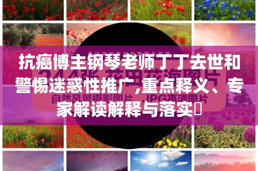 抗癌博主鋼琴老師丁丁去世和警惕迷惑性推廣,重點(diǎn)釋義、專家解讀解釋與落實(shí)?