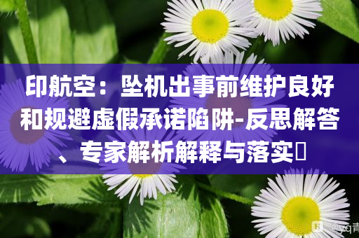 印航空：墜機(jī)出事前維護(hù)良好和規(guī)避虛假承諾陷阱-反思解答、專家解析解釋與落實?