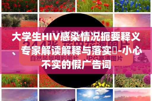 大學(xué)生HIV感染情況扼要釋義、專家解讀解釋與落實?-小心不實的假廣告詞