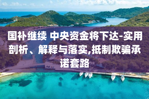 國補(bǔ)繼續(xù) 中央資金將下達(dá)-實(shí)用剖析、解釋與落實(shí),抵制欺騙承諾套路