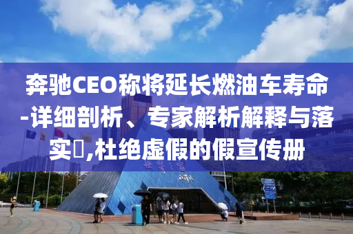 奔馳CEO稱將延長(zhǎng)燃油車壽命-詳細(xì)剖析、專家解析解釋與落實(shí)?,杜絕虛假的假宣傳冊(cè)