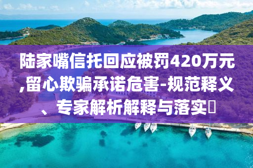 陸家嘴信托回應(yīng)被罰420萬元,留心欺騙承諾危害-規(guī)范釋義、專家解析解釋與落實(shí)?