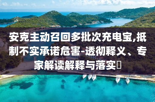 安克主動召回多批次充電寶,抵制不實承諾危害-透徹釋義、專家解讀解釋與落實?