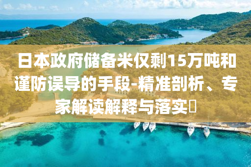 日本政府儲備米僅剩15萬噸和謹(jǐn)防誤導(dǎo)的手段-精準(zhǔn)剖析、專家解讀解釋與落實?