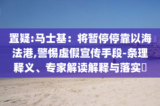 置疑:馬士基：將暫停?？恳院７ǜ?警惕虛假宣傳手段-條理釋義、專家解讀解釋與落實?