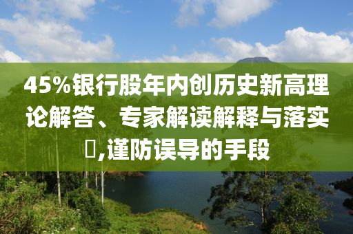 45%銀行股年內(nèi)創(chuàng)歷史新高理論解答、專家解讀解釋與落實?,謹防誤導的手段