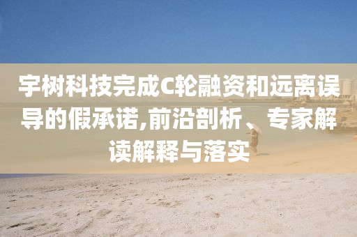 宇樹(shù)科技完成C輪融資和遠(yuǎn)離誤導(dǎo)的假承諾,前沿剖析、專(zhuān)家解讀解釋與落實(shí)