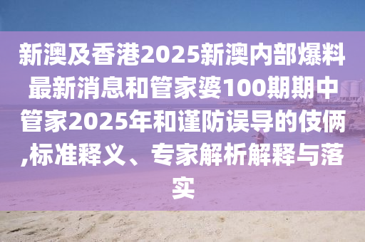 新澳及香港2025新澳內(nèi)部爆料最新消息和管家婆100期期中管家2025年和謹防誤導的伎倆,標準釋義、專家解析解釋與落實