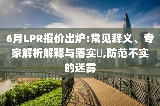 6月LPR報(bào)價(jià)出爐:常見釋義、專家解析解釋與落實(shí)?,防范不實(shí)的迷霧