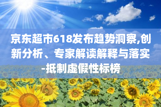 京東超市618發(fā)布趨勢(shì)洞察,創(chuàng)新分析、專家解讀解釋與落實(shí)-抵制虛假性標(biāo)榜