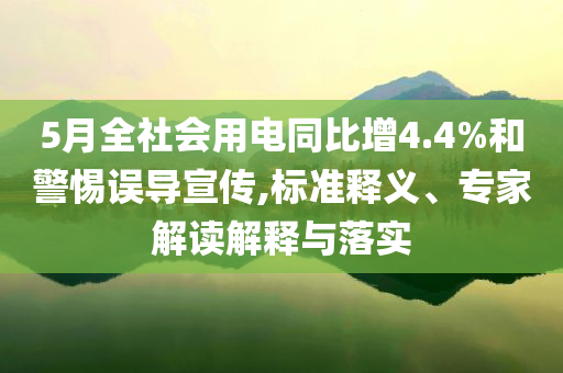 5月全社會(huì)用電同比增4.4%和警惕誤導(dǎo)宣傳,標(biāo)準(zhǔn)釋義、專家解讀解釋與落實(shí)