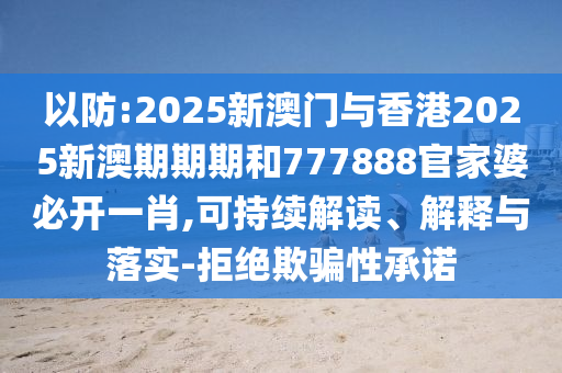 以防:2025新澳門與香港2025新澳期期期和777888官家婆必開一肖,可持續(xù)解讀、解釋與落實(shí)-拒絕欺騙性承諾