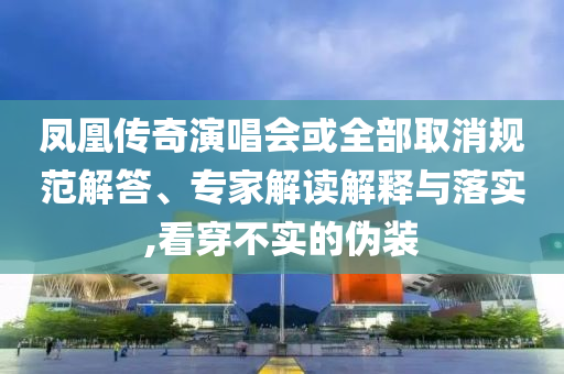 鳳凰傳奇演唱會(huì)或全部取消規(guī)范解答、專家解讀解釋與落實(shí),看穿不實(shí)的偽裝