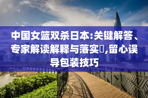 中國女籃雙殺日本:關(guān)鍵解答、專家解讀解釋與落實(shí)?,留心誤導(dǎo)包裝技巧