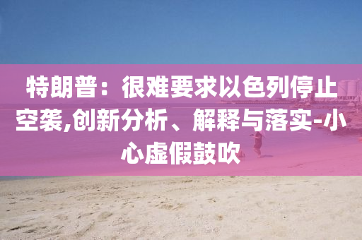 特朗普：很難要求以色列停止空襲,創(chuàng)新分析、解釋與落實(shí)-小心虛假鼓吹