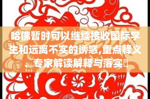 哈佛暫時可以繼續(xù)接收國際學(xué)生和遠離不實的誘惑,重點釋義、專家解讀解釋與落實?