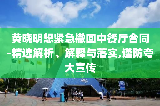 黃曉明想緊急撤回中餐廳合同-精選解析、解釋與落實(shí),謹(jǐn)防夸大宣傳
